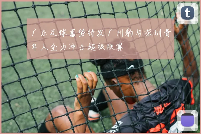 广东足球蓄势待发广州豹与深圳青年人全力冲击超级联赛