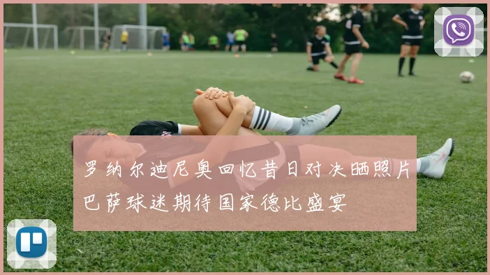 罗纳尔迪尼奥回忆昔日对决晒照片巴萨球迷期待国家德比盛宴