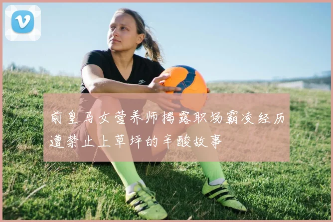 前皇马女营养师揭露职场霸凌经历遭禁止上草坪的辛酸故事