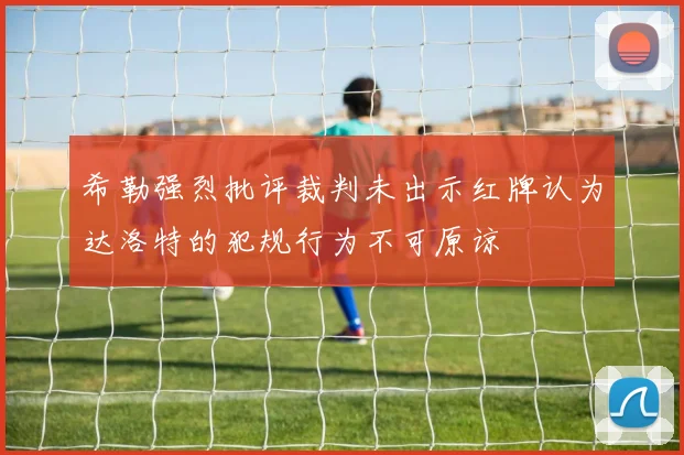 希勒强烈批评裁判未出示红牌认为达洛特的犯规行为不可原谅