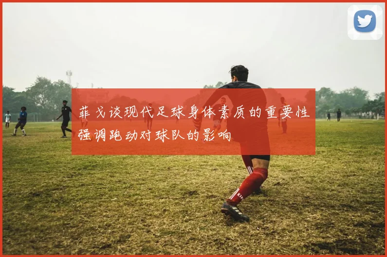 菲戈谈现代足球身体素质的重要性强调跑动对球队的影响