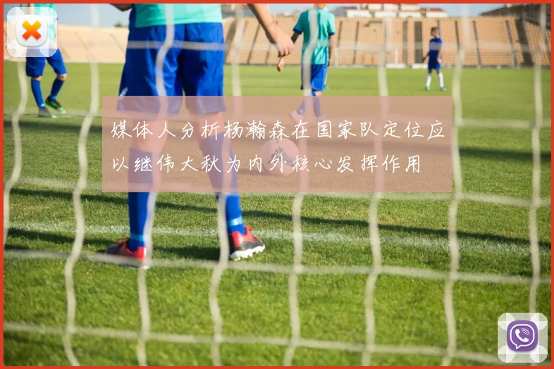 媒体人分析杨瀚森在国家队定位应以继伟大秋为内外核心发挥作用