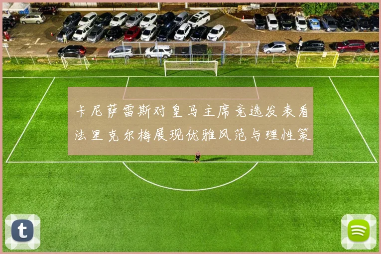 卡尼萨雷斯对皇马主席竞选发表看法里克尔梅展现优雅风范与理性策略