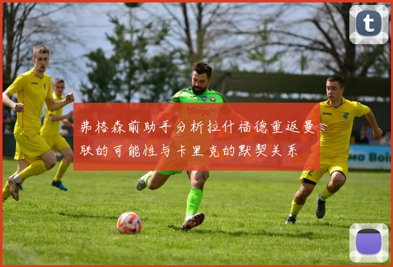 弗格森前助手分析拉什福德重返曼联的可能性与卡里克的默契关系