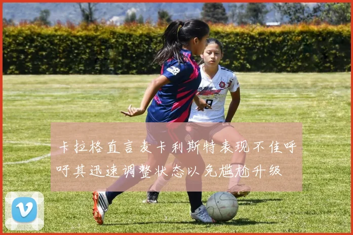 卡拉格直言麦卡利斯特表现不佳呼吁其迅速调整状态以免尴尬升级