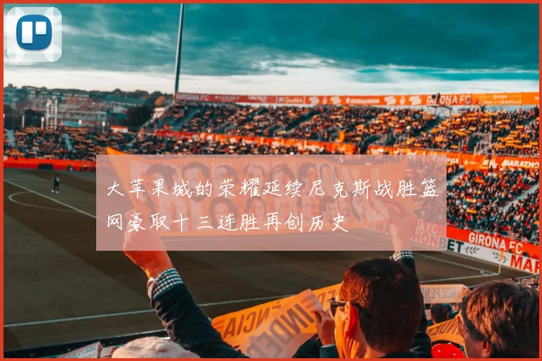 大苹果城的荣耀延续尼克斯战胜篮网豪取十三连胜再创历史