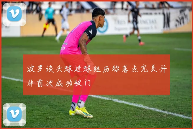 波罗谈头球进球经历称落点完美并非首次成功破门