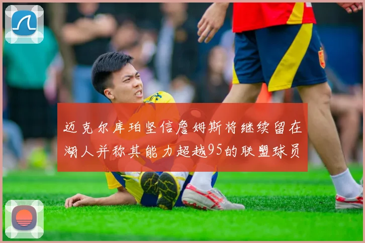 迈克尔库珀坚信詹姆斯将继续留在湖人并称其能力超越95的联盟球员