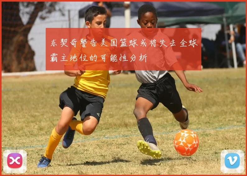 东契奇警告美国篮球或将失去全球霸主地位的可能性分析