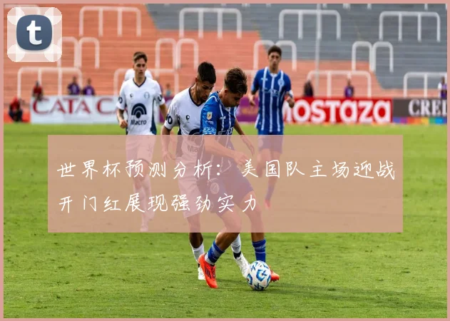 世界杯预测分析：美国队主场迎战开门红展现强劲实力