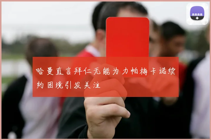 哈曼直言拜仁无能为力帕梅卡诺续约困境引发关注