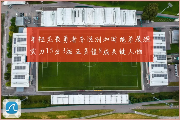 年轻无畏勇者李悦洲加时绝杀展现实力15分3板正负值8成关键人物