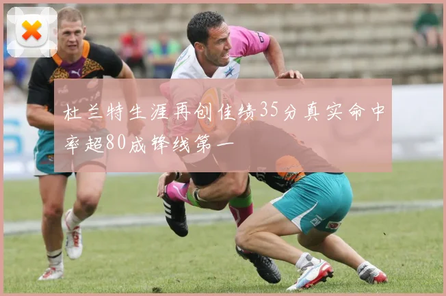 杜兰特生涯再创佳绩35分真实命中率超80成锋线第一