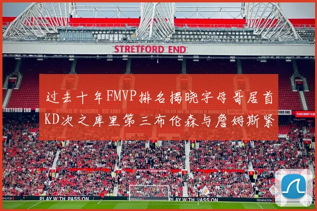 过去十年FMVP排名揭晓字母哥居首KD次之库里第三布伦森与詹姆斯紧随其后